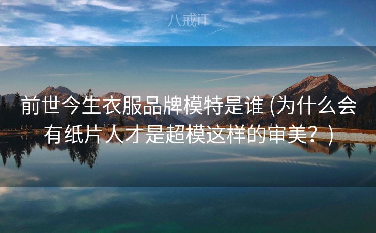 前世今生衣服品牌模特是谁 (为什么会有纸片人才是超模这样的审美？)