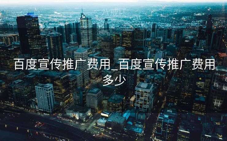百度宣传推广费用_百度宣传推广费用多少
