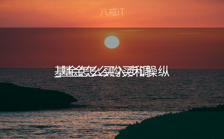 基金怎么买入步调
_基金怎么购买和操纵
