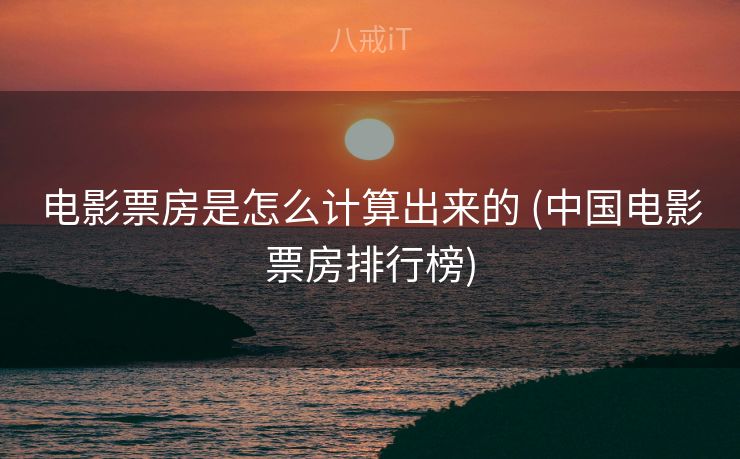 电影票房是怎么计算出来的 (中国电影票房排行榜)