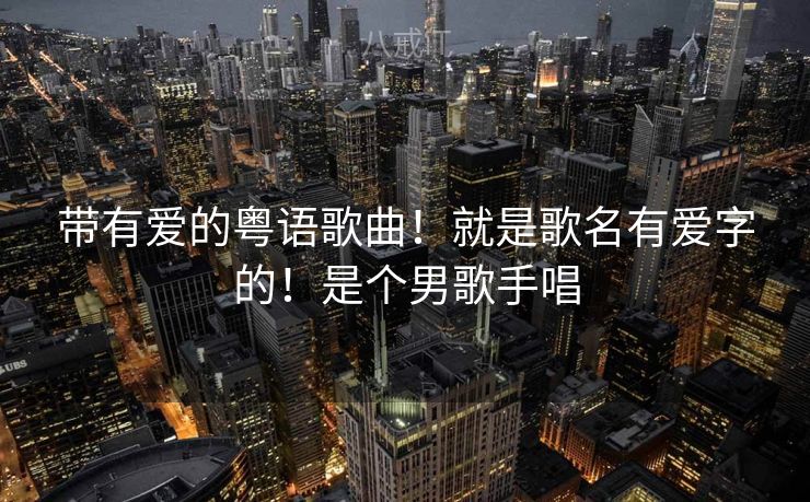 带有爱的粤语歌曲！就是歌名有爱字的！是个男歌手唱
