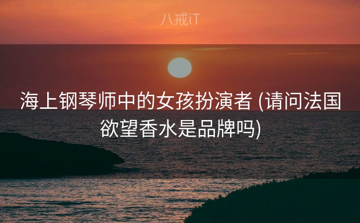 海上钢琴师中的女孩扮演者 (请问法国欲望香水是品牌吗)