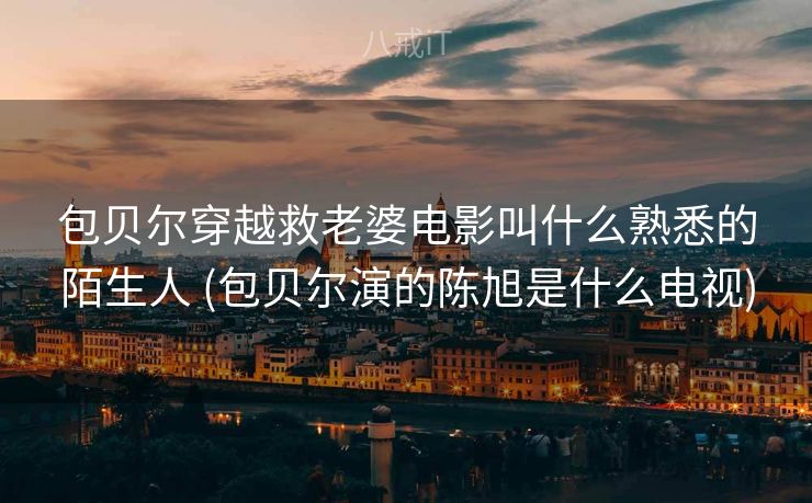 包贝尔穿越救老婆电影叫什么熟悉的陌生人 (包贝尔演的陈旭是什么电视)