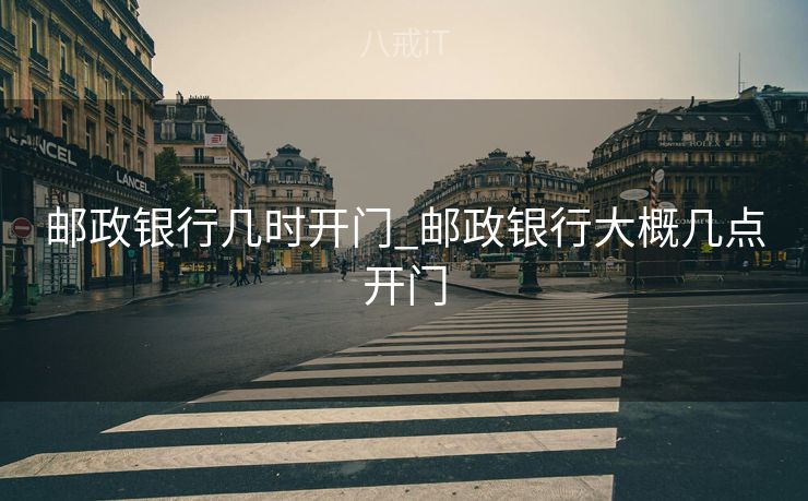 邮政银行几时开门_邮政银行大概几点开门