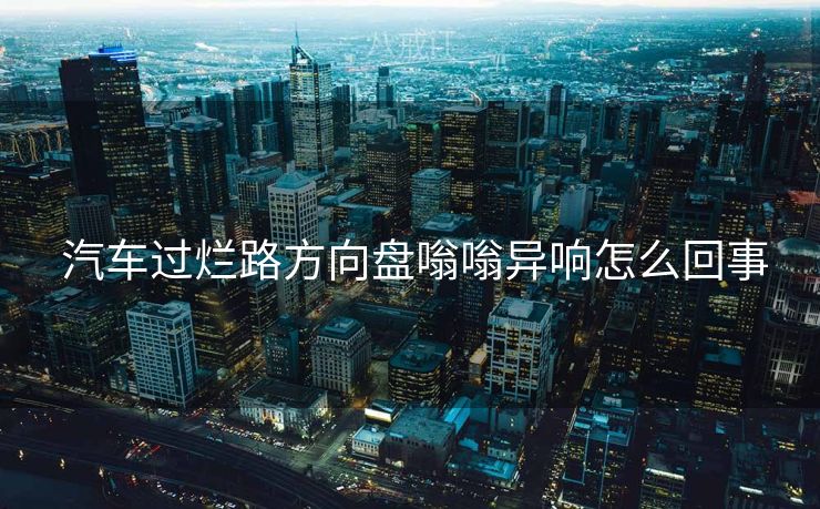  汽车过烂路方向盘嗡嗡异响怎么回事