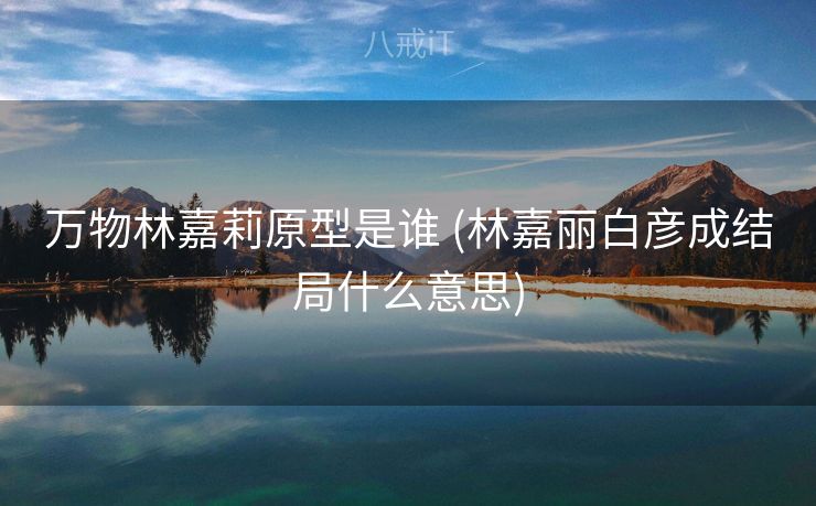 万物林嘉莉原型是谁 (林嘉丽白彦成结局什么意思)