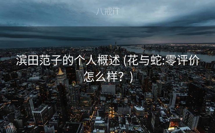 滨田范子的个人概述 (花与蛇:零评价怎么样？)