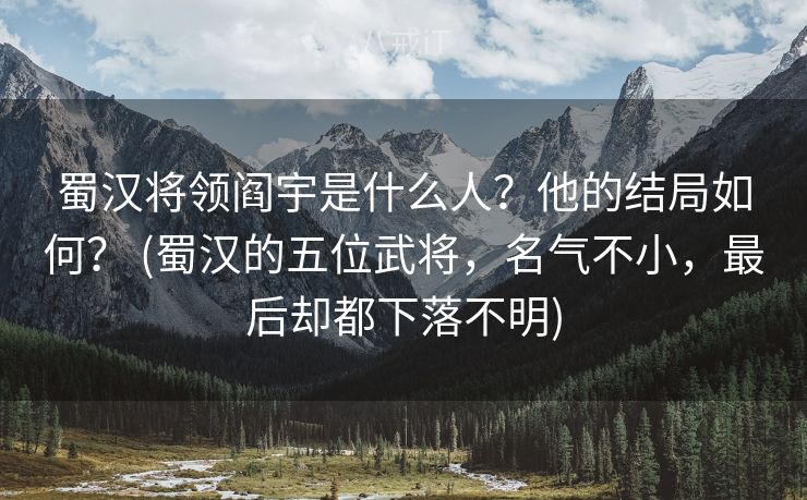 蜀汉将领阎宇是什么人？他的结局如何？ (蜀汉的五位武将，名气不小，最后却都下落不明)