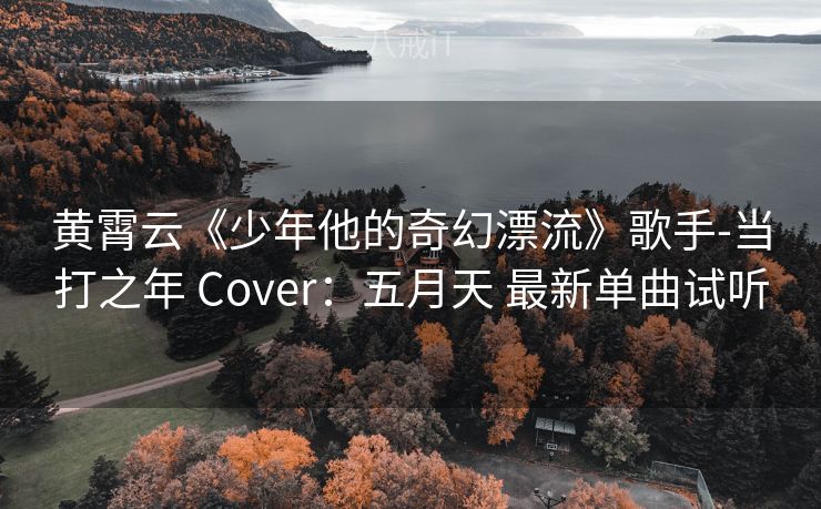 黄霄云《少年他的奇幻漂流》歌手-当打之年 Cover：五月天 最新单曲试听