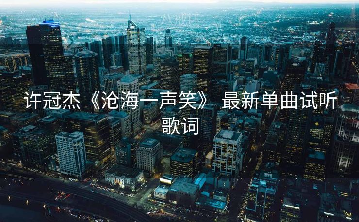 许冠杰《沧海一声笑》 最新单曲试听歌词