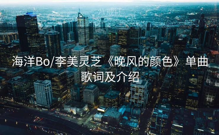 海洋Bo/李美灵芝《晚风的颜色》单曲歌词及介绍