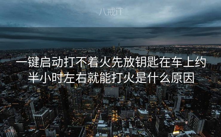 一键启动打不着火先放钥匙在车上约半小时左右就能打火是什么原因 一键启动打不着火先放钥匙在车上约半小时左右就能打火是什么原因
