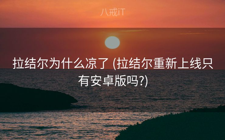 拉结尔为什么凉了 (拉结尔重新上线只有安卓版吗?)