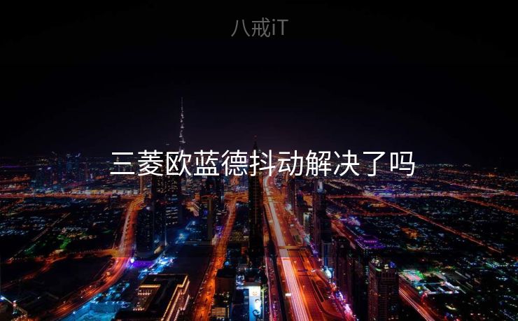  三菱欧蓝德抖动解决了吗