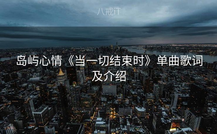 岛屿心情《当一切结束时》单曲歌词及介绍