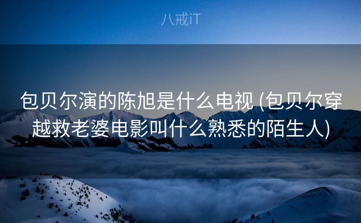包贝尔演的陈旭是什么电视 (包贝尔穿越救老婆电影叫什么熟悉的陌生人)