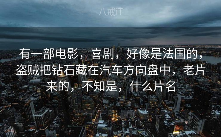 有一部电影，喜剧，好像是法国的，盗贼把钻石藏在汽车方向盘中，老片来的，不知是，什么片名