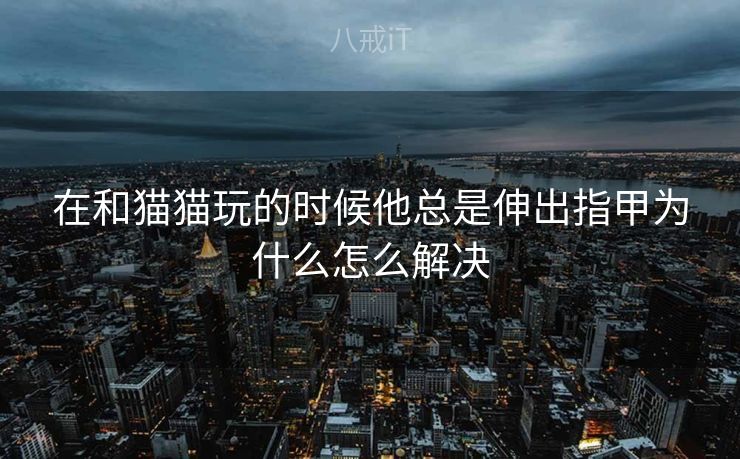 在和猫猫玩的时候他总是伸出指甲为什么怎么解决