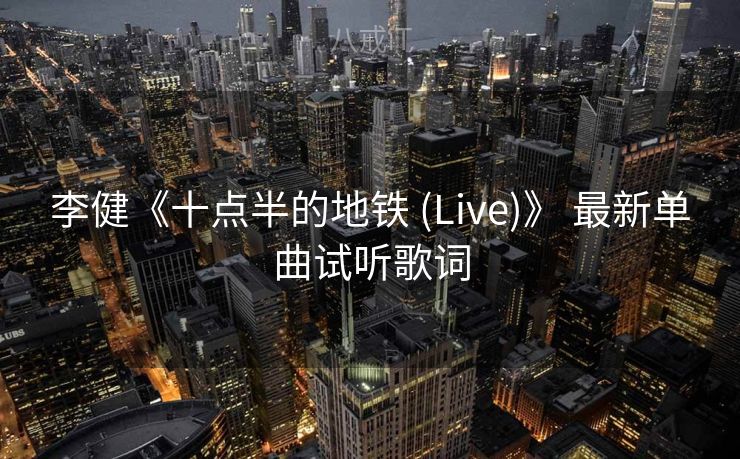李健《十点半的地铁 (Live)》 最新单曲试听歌词