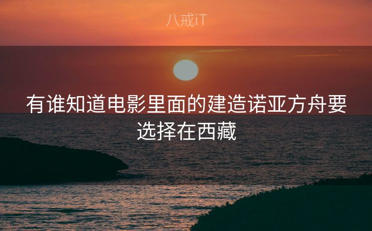 有谁知道电影里面的建造诺亚方舟要选择在西藏