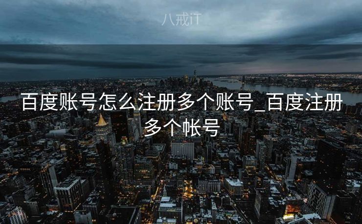 百度账号怎么注册多个账号_百度注册多个帐号