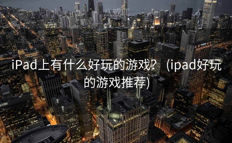 iPad上有什么好玩的游戏？ (ipad好玩的游戏推荐)