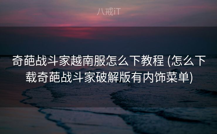 奇葩战斗家越南服怎么下教程 (怎么下载奇葩战斗家破解版有内饰菜单)