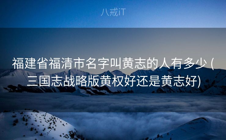 福建省福清市名字叫黄志的人有多少 (三国志战略版黄权好还是黄志好)