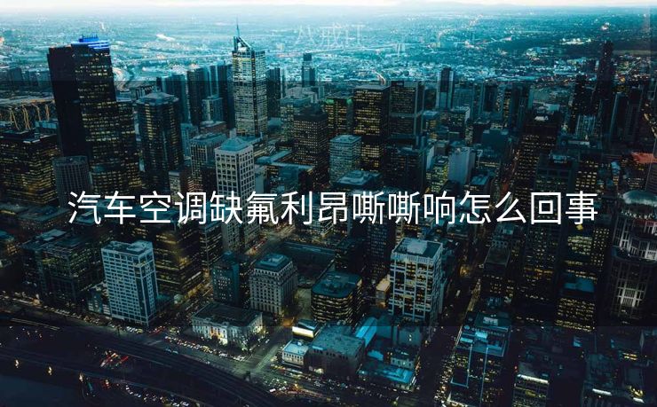  汽车空调缺氟利昂嘶嘶响怎么回事