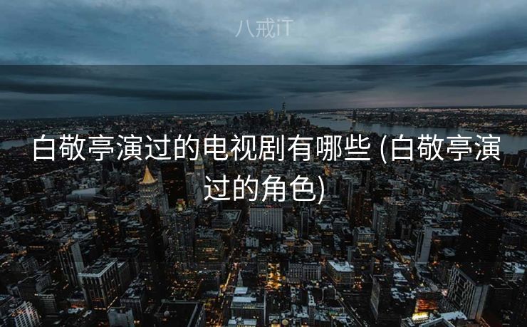 白敬亭演过的电视剧有哪些 (白敬亭演过的角色)