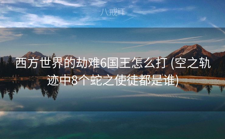 西方世界的劫难6国王怎么打 (空之轨迹中8个蛇之使徒都是谁)