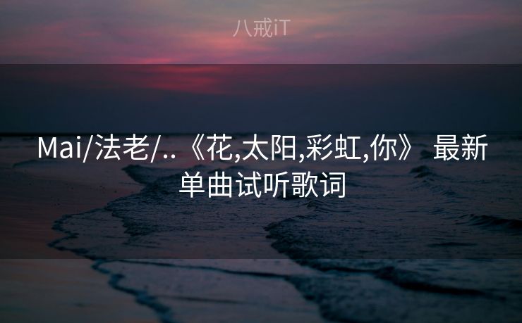 Mai/法老/..《花,太阳,彩虹,你》 最新单曲试听歌词