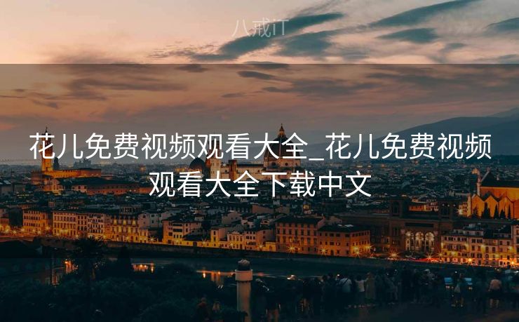 花儿免费视频观看大全_花儿免费视频观看大全下载中文