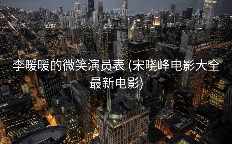 李暖暖的微笑演员表 (宋晓峰电影大全最新电影)
