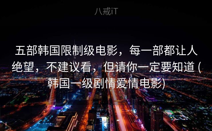 五部韩国限制级电影，每一部都让人绝望，不建议看，但请你一定要知道 (韩国一级剧情爱情电影)