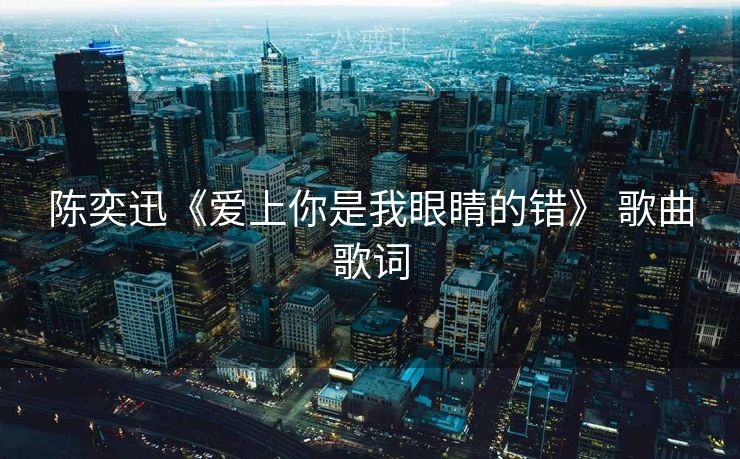 陈奕迅《爱上你是我眼睛的错》 歌曲歌词