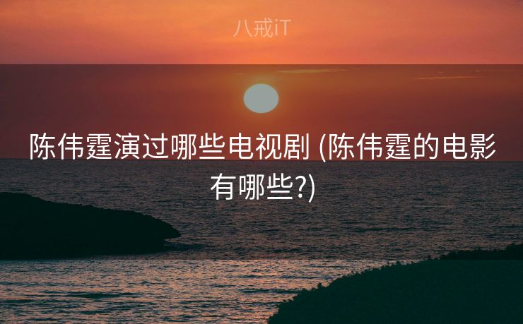 陈伟霆演过哪些电视剧 (陈伟霆的电影有哪些?)