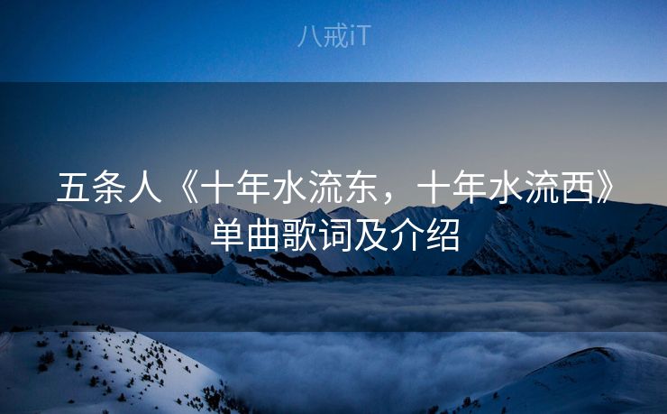 五条人《十年水流东，十年水流西》单曲歌词及介绍