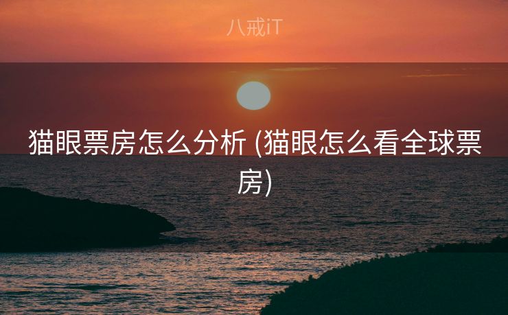 猫眼票房怎么分析 (猫眼怎么看全球票房)
