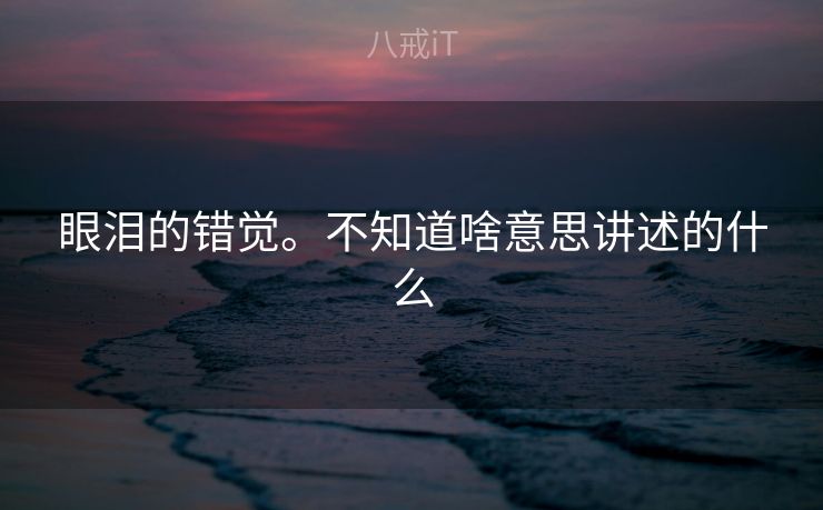 眼泪的错觉。不知道啥意思讲述的什么