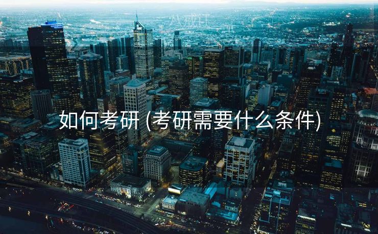 如何考研 (考研需要什么条件)