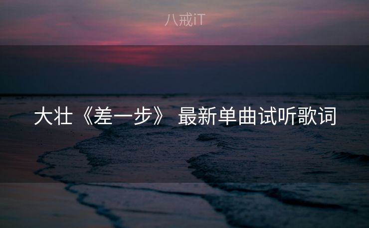 大壮《差一步》 最新单曲试听歌词