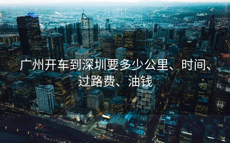 广州开车到深圳要多少公里、时间、过路费、油钱
