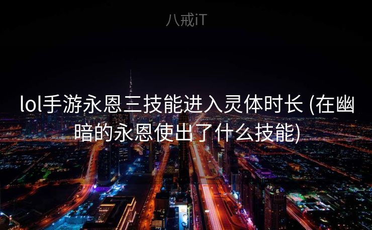 lol手游永恩三技能进入灵体时长 (在幽暗的永恩使出了什么技能)