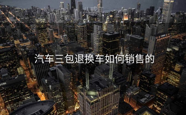  汽车三包退换车如何销售的