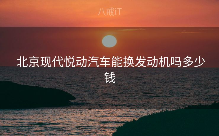  北京现代悦动汽车能换发动机吗多少钱