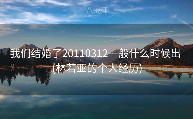 我们结婚了20110312一般什么时候出 (林若亚的个人经历)