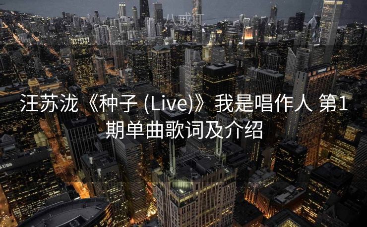 汪苏泷《种子 (Live)》我是唱作人 第1期单曲歌词及介绍