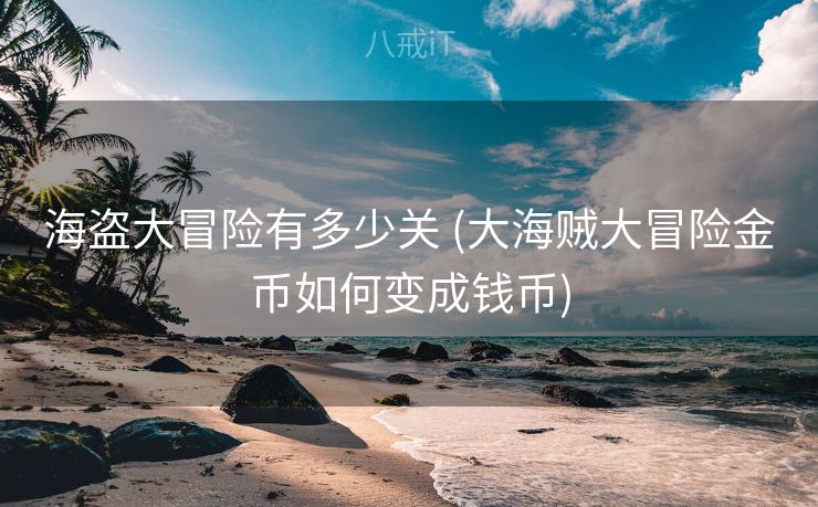 海盗大冒险有多少关 (大海贼大冒险金币如何变成钱币)