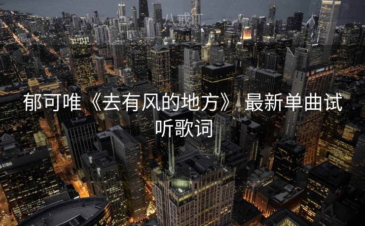 郁可唯《去有风的地方》 最新单曲试听歌词